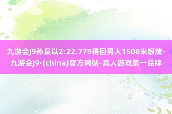 九游会J9孙枭以2:22.779得回男人1500米银牌-九游会J9·(china)官方网站-真人游戏第一品牌