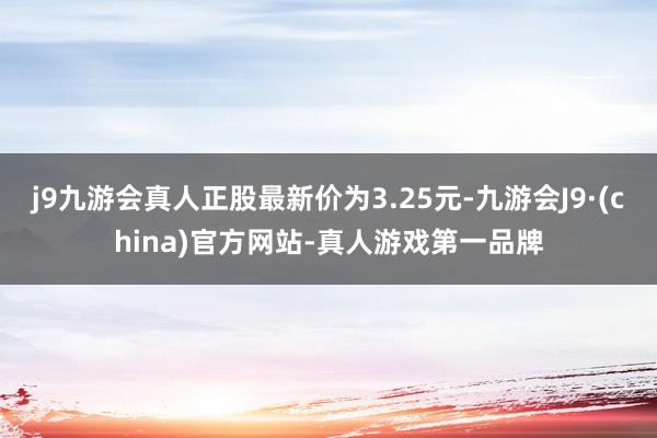 j9九游会真人正股最新价为3.25元-九游会J9·(china)官方网站-真人游戏第一品牌