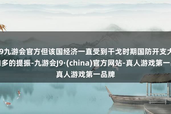 j9九游会官方但该国经济一直受到干戈时期国防开支大幅加多的提振-九游会J9·(china)官方网站-真人游戏第一品牌