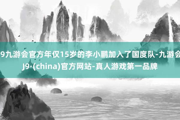 j9九游会官方年仅15岁的李小鹏加入了国度队-九游会J9·(china)官方网站-真人游戏第一品牌