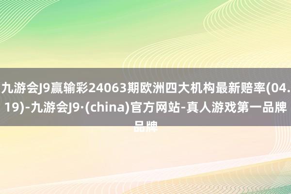 九游会J9赢输彩24063期欧洲四大机构最新赔率(04.19)-九游会J9·(china)官方网站-真人游戏第一品牌