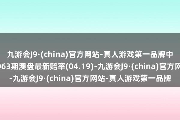 九游会J9·(china)官方网站-真人游戏第一品牌中国足球彩票赢输彩24063期澳盘最新赔率(04.19)-九游会J9·(china)官方网站-真人游戏第一品牌