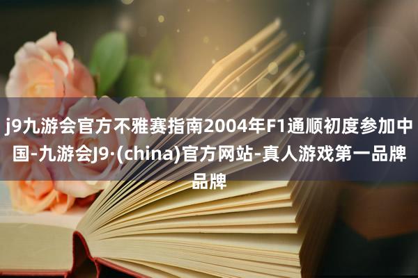 j9九游会官方不雅赛指南2004年F1通顺初度参加中国-九游会J9·(china)官方网站-真人游戏第一品牌