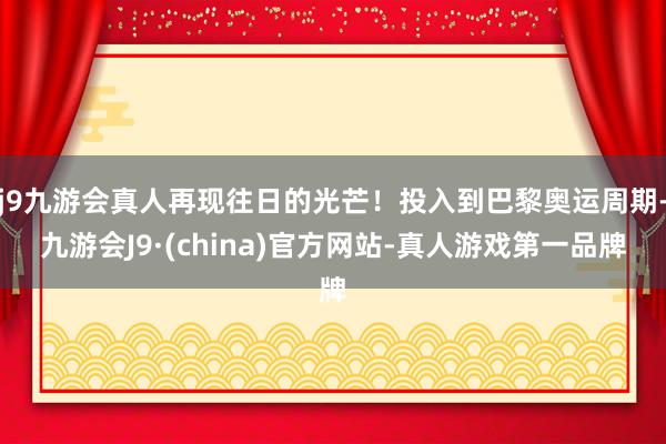 j9九游会真人再现往日的光芒！投入到巴黎奥运周期-九游会J9·(china)官方网站-真人游戏第一品牌