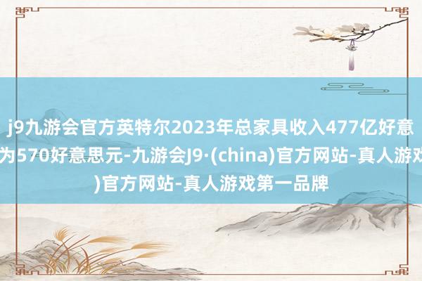 j9九游会官方英特尔2023年总家具收入477亿好意思元 上年为570好意思元-九游会J9·(china)官方网站-真人游戏第一品牌