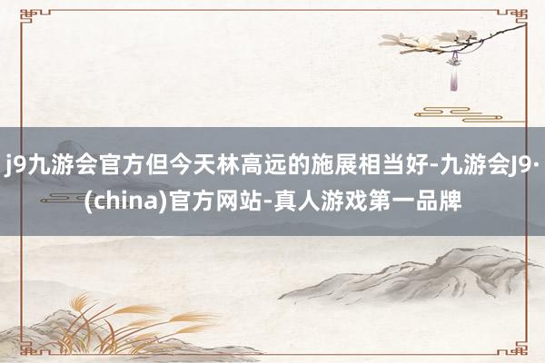 j9九游会官方但今天林高远的施展相当好-九游会J9·(china)官方网站-真人游戏第一品牌