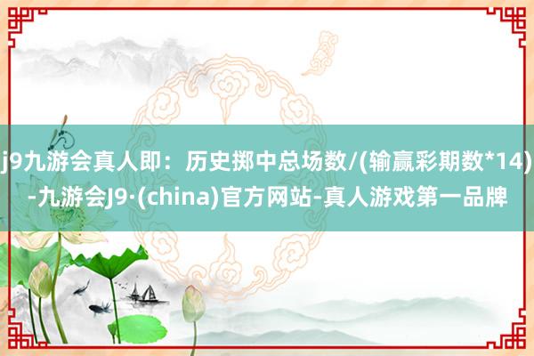 j9九游会真人即：历史掷中总场数/(输赢彩期数*14)-九游会J9·(china)官方网站-真人游戏第一品牌