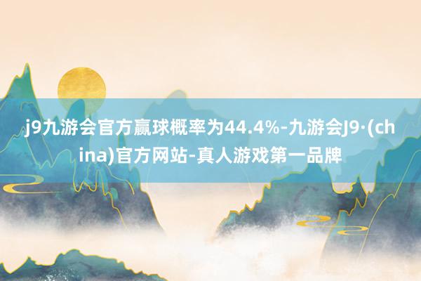 j9九游会官方赢球概率为44.4%-九游会J9·(china)官方网站-真人游戏第一品牌