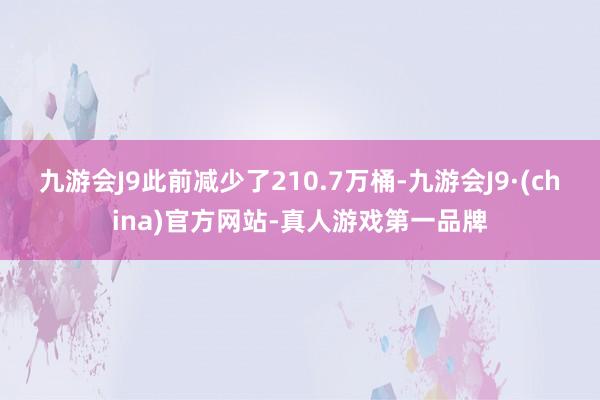 九游会J9此前减少了210.7万桶-九游会J9·(china)官方网站-真人游戏第一品牌