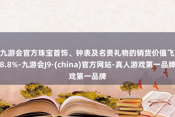 j9九游会官方珠宝首饰、钟表及名贵礼物的销货价值飞腾8.8%-九游会J9·(china)官方网站-真人游戏第一品牌