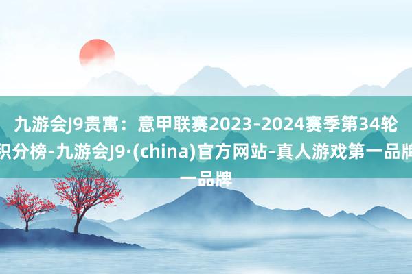 九游会J9贵寓：意甲联赛2023-2024赛季第34轮积分榜-九游会J9·(china)官方网站-真人游戏第一品牌