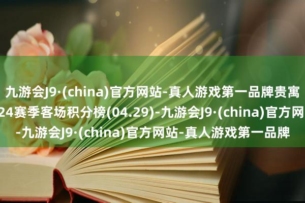 九游会J9·(china)官方网站-真人游戏第一品牌贵寓：意甲联赛2023-2024赛季客场积分榜(04.29)-九游会J9·(china)官方网站-真人游戏第一品牌