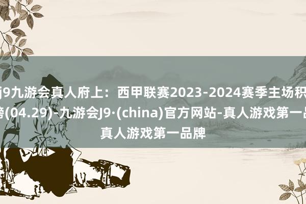 j9九游会真人府上：西甲联赛2023-2024赛季主场积分榜(04.29)-九游会J9·(china)官方网站-真人游戏第一品牌