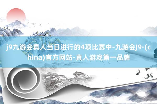 j9九游会真人当日进行的4项比赛中-九游会J9·(china)官方网站-真人游戏第一品牌