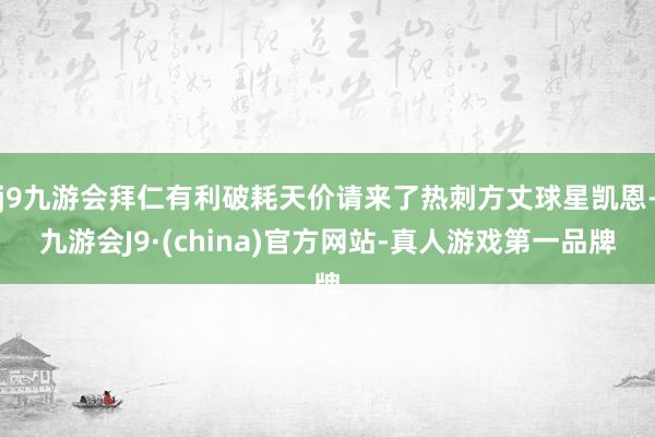 j9九游会拜仁有利破耗天价请来了热刺方丈球星凯恩-九游会J9·(china)官方网站-真人游戏第一品牌