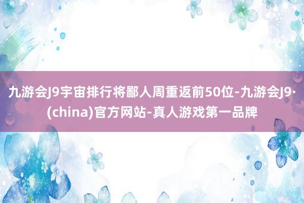 九游会J9宇宙排行将鄙人周重返前50位-九游会J9·(china)官方网站-真人游戏第一品牌