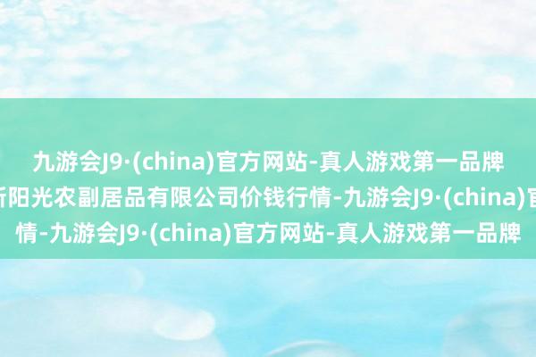 九游会J9·(china)官方网站-真人游戏第一品牌2024年4月17日平凉新阳光农副居品有限公司价钱行情-九游会J9·(china)官方网站-真人游戏第一品牌