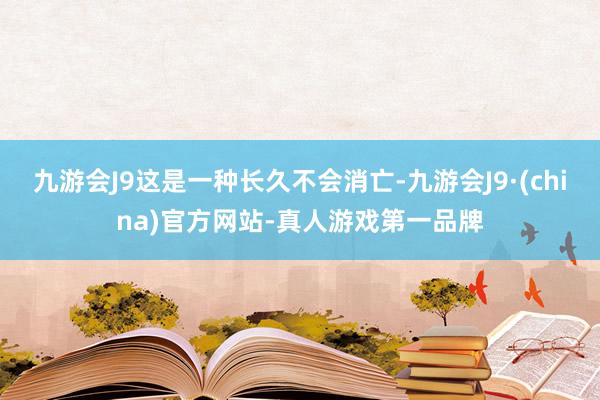 九游会J9这是一种长久不会消亡-九游会J9·(china)官方网站-真人游戏第一品牌