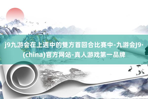 j9九游会　　在上週中的雙方首回合比賽中-九游会J9·(china)官方网站-真人游戏第一品牌