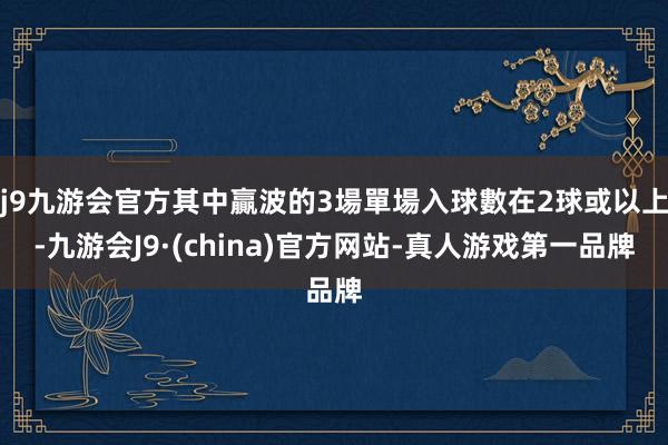 j9九游会官方其中贏波的3場單場入球數在2球或以上-九游会J9·(china)官方网站-真人游戏第一品牌