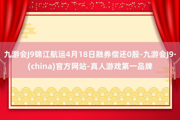 九游会J9锦江航运4月18日融券偿还0股-九游会J9·(china)官方网站-真人游戏第一品牌