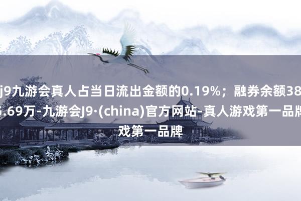 j9九游会真人占当日流出金额的0.19%；融券余额385.69万-九游会J9·(china)官方网站-真人游戏第一品牌