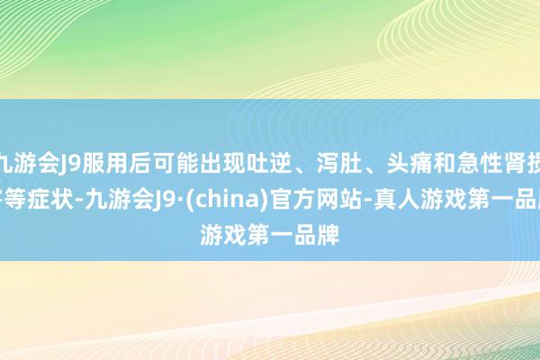 九游会J9服用后可能出现吐逆、泻肚、头痛和急性肾损害等症状-九游会J9·(china)官方网站-真人游戏第一品牌