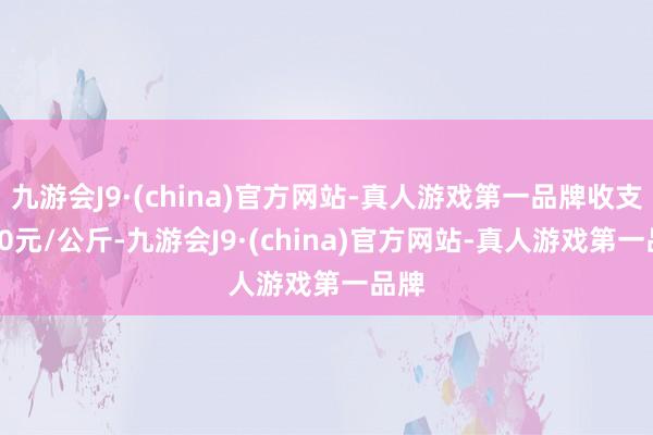 九游会J9·(china)官方网站-真人游戏第一品牌收支4.00元/公斤-九游会J9·(china)官方网站-真人游戏第一品牌