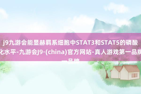 j9九游会能显赫羁系细胞中STAT3和STAT5的磷酸化水平-九游会J9·(china)官方网站-真人游戏第一品牌