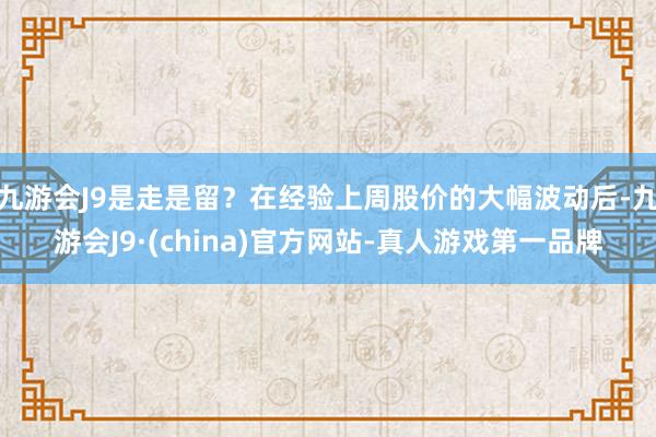 九游会J9是走是留？在经验上周股价的大幅波动后-九游会J9·(china)官方网站-真人游戏第一品牌