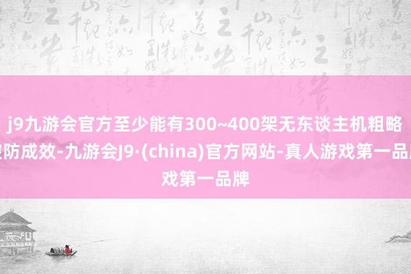 j9九游会官方至少能有300~400架无东谈主机粗略突防成效-九游会J9·(china)官方网站-真人游戏第一品牌