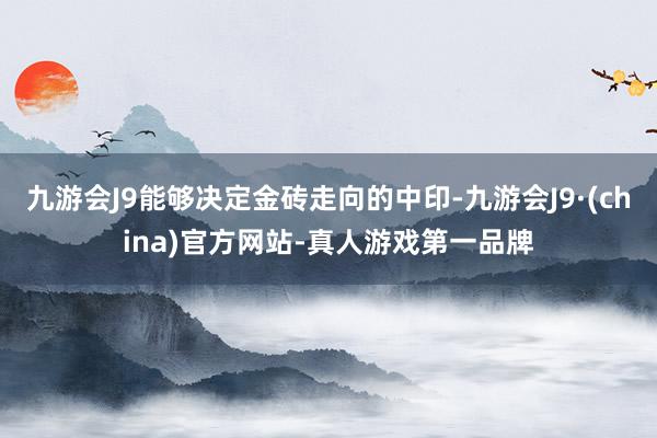 九游会J9能够决定金砖走向的中印-九游会J9·(china)官方网站-真人游戏第一品牌