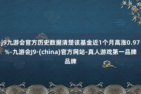 j9九游会官方历史数据清楚该基金近1个月高涨0.97%-九游会J9·(china)官方网站-真人游戏第一品牌