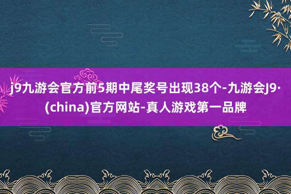 j9九游会官方前5期中尾奖号出现38个-九游会J9·(china)官方网站-真人游戏第一品牌