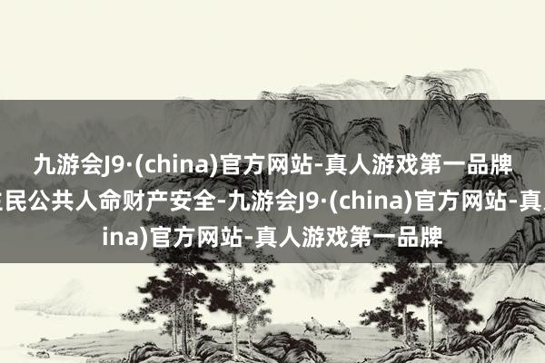 九游会J9·(china)官方网站-真人游戏第一品牌更好看护东谈主民公共人命财产安全-九游会J9·(china)官方网站-真人游戏第一品牌