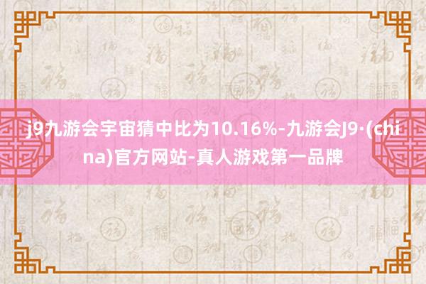 j9九游会宇宙猜中比为10.16%-九游会J9·(china)官方网站-真人游戏第一品牌