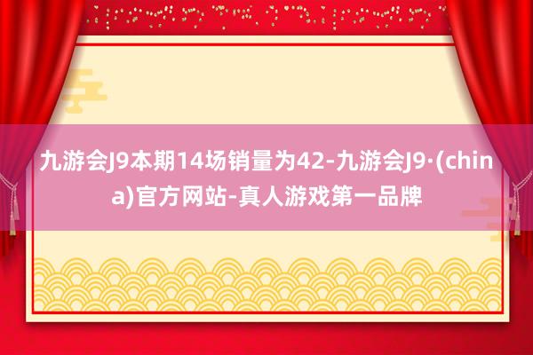 九游会J9本期14场销量为42-九游会J9·(china)官方网站-真人游戏第一品牌