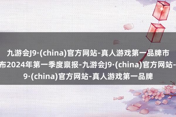 九游会J9·(china)官方网站-真人游戏第一品牌市值25.66亿元）发布2024年第一季度禀报-九游会J9·(china)官方网站-真人游戏第一品牌