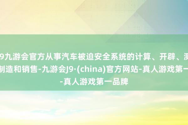 j9九游会官方从事汽车被迫安全系统的计算、开辟、测试、制造和销售-九游会J9·(china)官方网站-真人游戏第一品牌