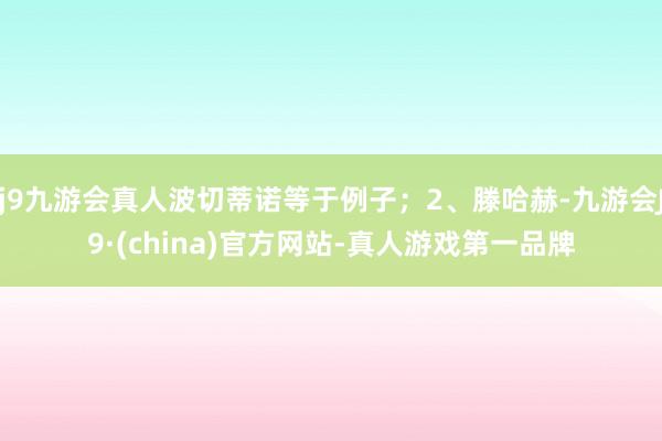 j9九游会真人波切蒂诺等于例子；2、滕哈赫-九游会J9·(china)官方网站-真人游戏第一品牌