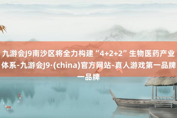 九游会J9南沙区将全力构建“4+2+2”生物医药产业体系-九游会J9·(china)官方网站-真人游戏第一品牌