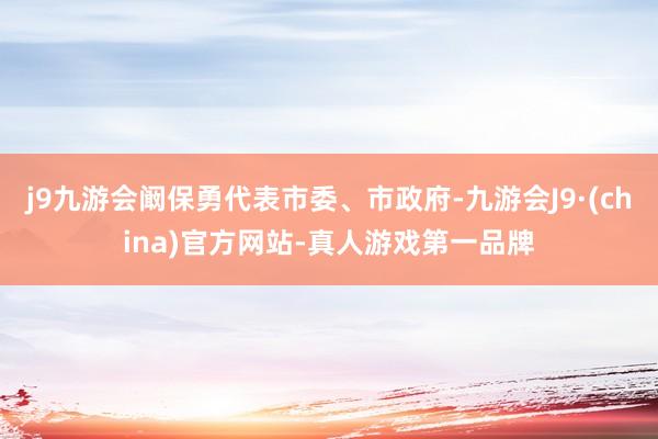 j9九游会阚保勇代表市委、市政府-九游会J9·(china)官方网站-真人游戏第一品牌