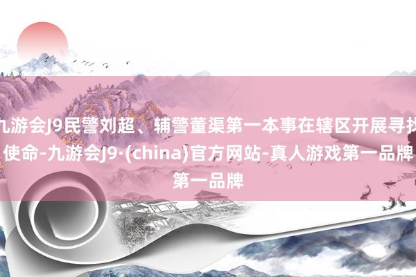 九游会J9民警刘超、辅警董渠第一本事在辖区开展寻找使命-九游会J9·(china)官方网站-真人游戏第一品牌