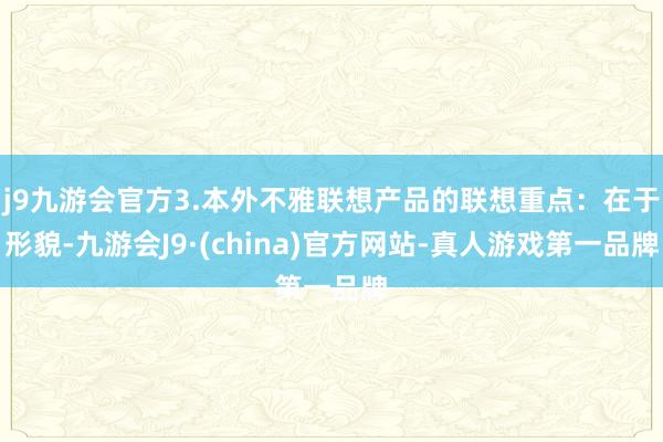 j9九游会官方3.本外不雅联想产品的联想重点：在于形貌-九游会J9·(china)官方网站-真人游戏第一品牌