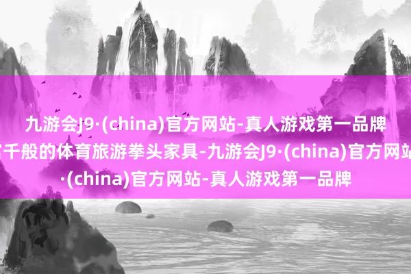 九游会J9·(china)官方网站-真人游戏第一品牌不休挖掘、打造丰富千般的体育旅游拳头家具-九游会J9·(china)官方网站-真人游戏第一品牌