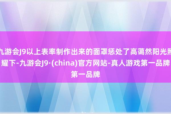 九游会J9以上表率制作出来的面罩惩处了高蔼然阳光照耀下-九游会J9·(china)官方网站-真人游戏第一品牌