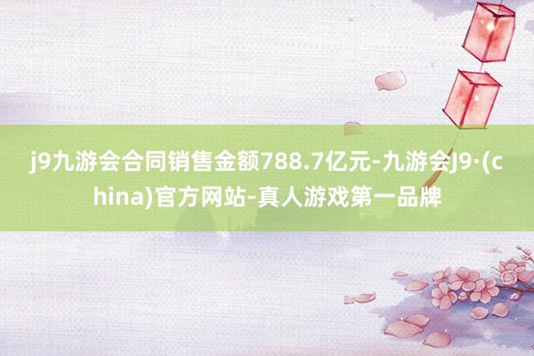 j9九游会合同销售金额788.7亿元-九游会J9·(china)官方网站-真人游戏第一品牌