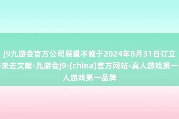 j9九游会官方公司展望不晚于2024年8月31日订立最终来去文献-九游会J9·(china)官方网站-真人游戏第一品牌