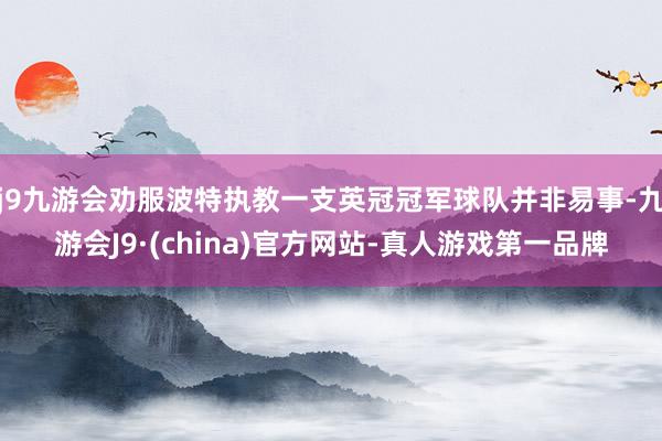 j9九游会劝服波特执教一支英冠冠军球队并非易事-九游会J9·(china)官方网站-真人游戏第一品牌