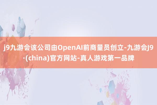 j9九游会该公司由OpenAI前商量员创立-九游会J9·(china)官方网站-真人游戏第一品牌